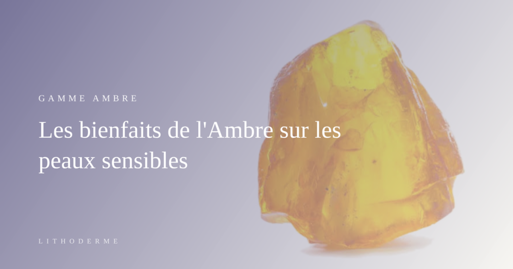 Gamme Ambre — pierre d'ambre brute, bienfaits sur les peaux sensibles, Lithoderme